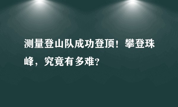 测量登山队成功登顶！攀登珠峰，究竟有多难？
