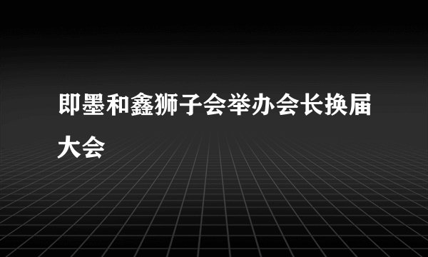 即墨和鑫狮子会举办会长换届大会