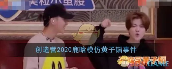 创造营2020鹿晗模仿黄子韬事件