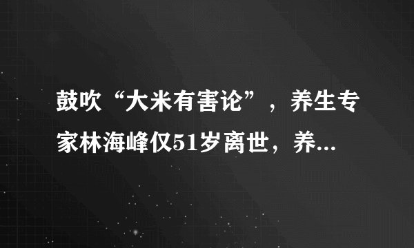 鼓吹“大米有害论”，养生专家林海峰仅51岁离世，养生谣言莫轻信