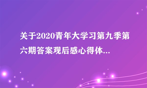 关于2020青年大学习第九季第六期答案观后感心得体会精选【5篇】