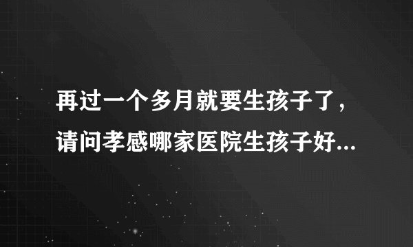 再过一个多月就要生孩子了，请问孝感哪家医院生孩子好些，费用大概多少？谢谢回答