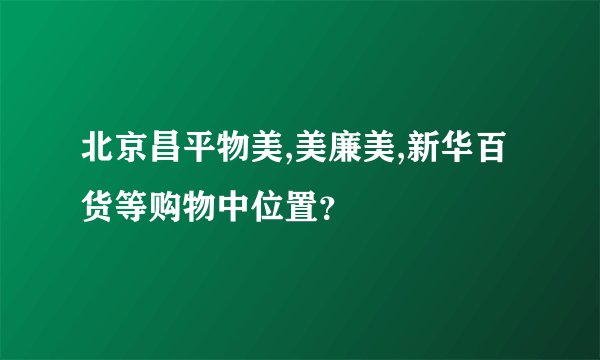 北京昌平物美,美廉美,新华百货等购物中位置？