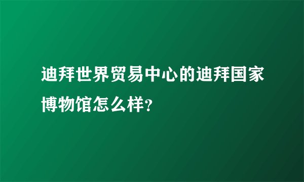 迪拜世界贸易中心的迪拜国家博物馆怎么样？
