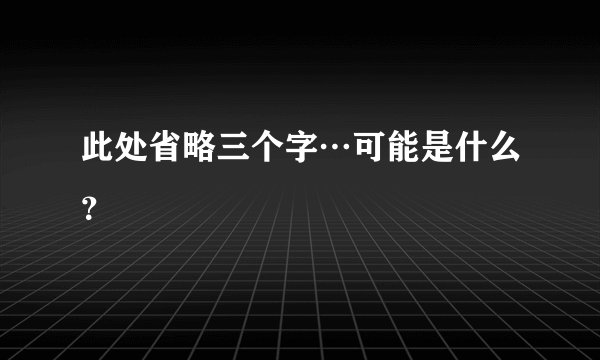 此处省略三个字…可能是什么？