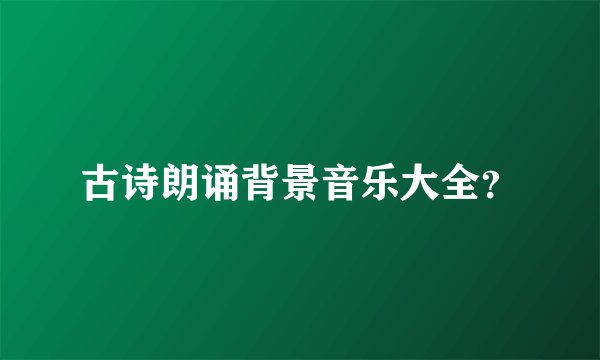 古诗朗诵背景音乐大全？