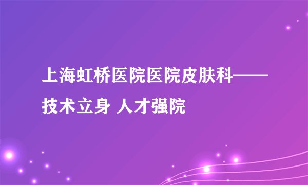上海虹桥医院医院皮肤科——技术立身 人才强院
