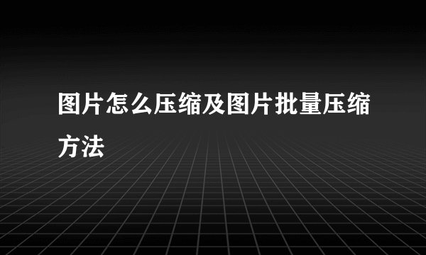 图片怎么压缩及图片批量压缩方法