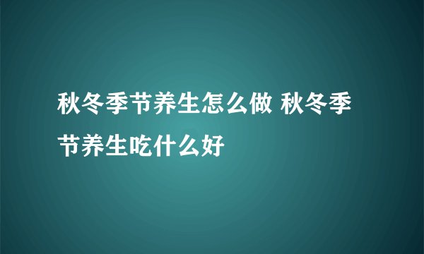 秋冬季节养生怎么做 秋冬季节养生吃什么好