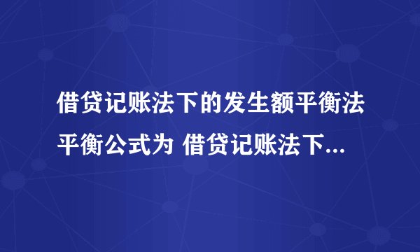 借贷记账法下的发生额平衡法平衡公式为 借贷记账法下的发生额平衡法平衡公式简述