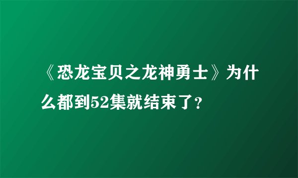 《恐龙宝贝之龙神勇士》为什么都到52集就结束了？
