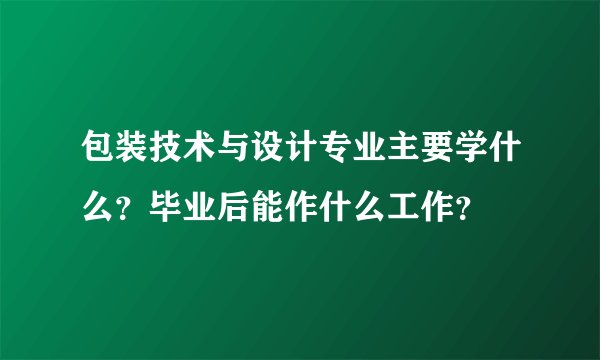 包装技术与设计专业主要学什么?毕业后能作什么工作?