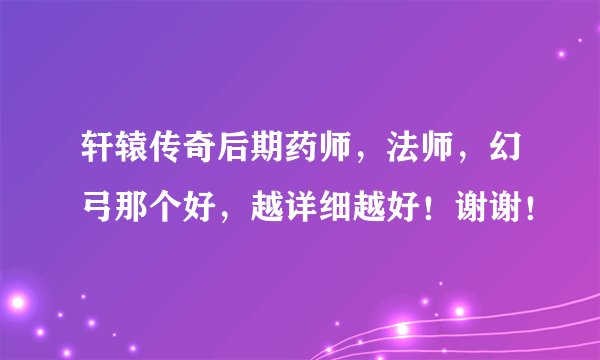 轩辕传奇后期药师，法师，幻弓那个好，越详细越好！谢谢！