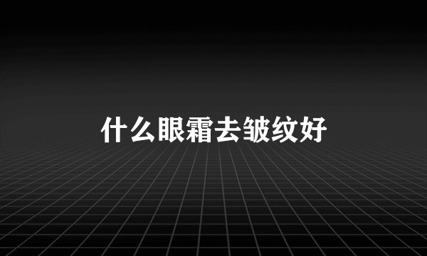 什么眼霜去皱纹好