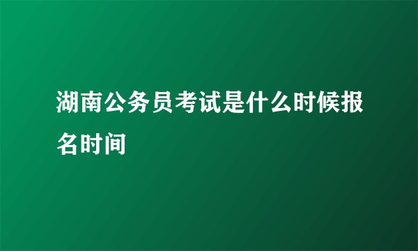 湖南公务员考试是什么时候报名时间