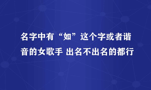 名字中有“如”这个字或者谐音的女歌手 出名不出名的都行