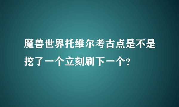 魔兽世界托维尔考古点是不是挖了一个立刻刷下一个？