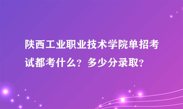 陕西工业职业技术学院单招考试都考什么？多少分录取？