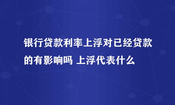 银行贷款利率上浮对已经贷款的有影响吗 上浮代表什么