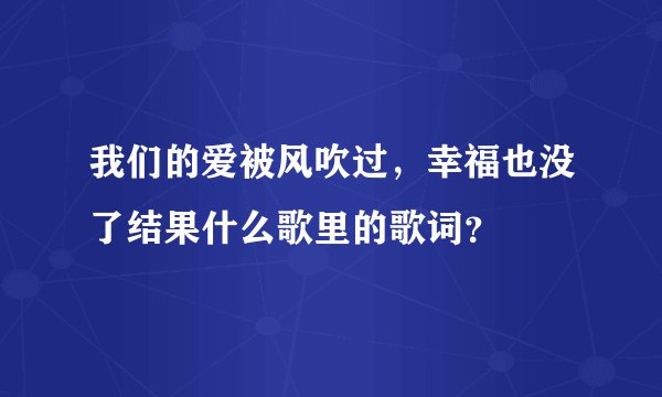 我们的爱被风吹过，幸福也没了结果什么歌里的歌词？