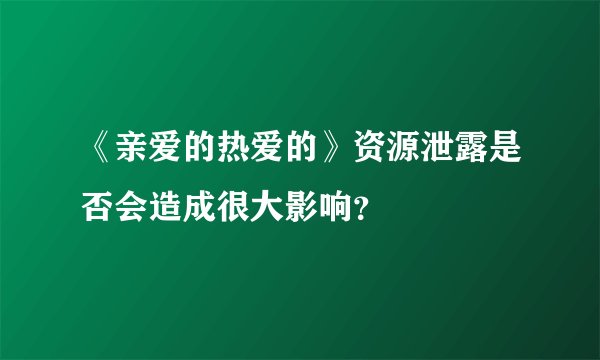《亲爱的热爱的》资源泄露是否会造成很大影响？