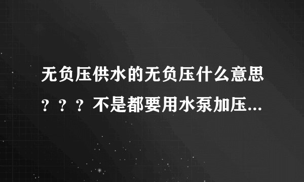 无负压供水的无负压什么意思？？？不是都要用水泵加压吗，谢谢，说了简单点