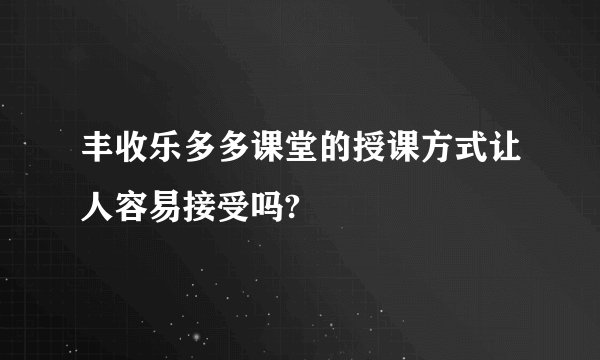 丰收乐多多课堂的授课方式让人容易接受吗?