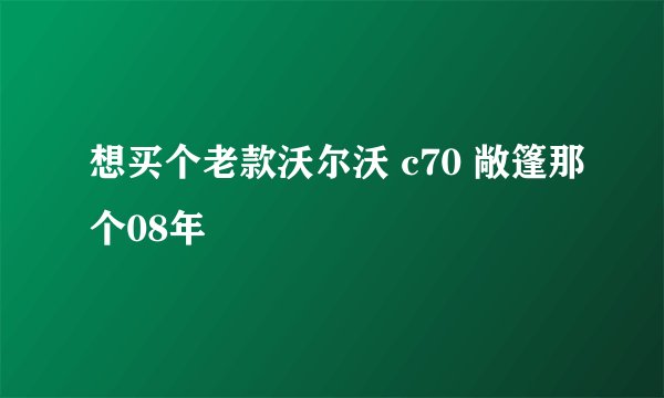 想买个老款沃尔沃 c70 敞篷那个08年