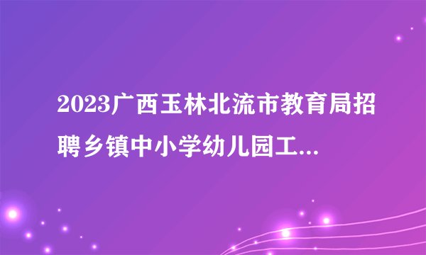 2023广西玉林北流市教育局招聘乡镇中小学幼儿园工作人员130人公告