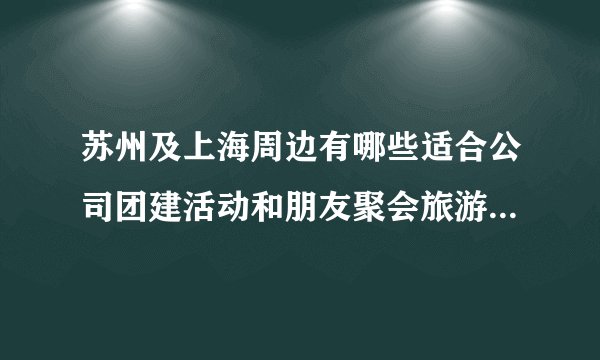 苏州及上海周边有哪些适合公司团建活动和朋友聚会旅游的地方攻略