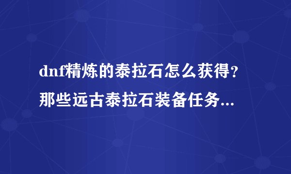 dnf精炼的泰拉石怎么获得？那些远古泰拉石装备任务要做吗？还是直接去升级好？