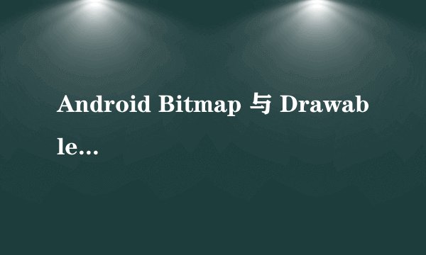 Android Bitmap 与 Drawable之间的区别和转换
