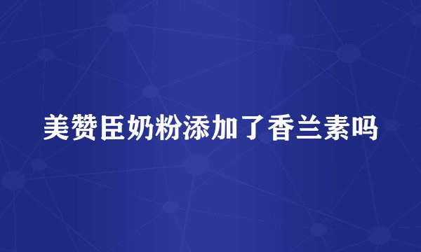 美赞臣奶粉添加了香兰素吗