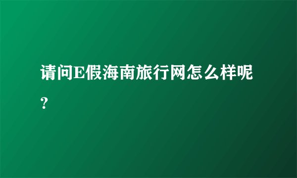 请问E假海南旅行网怎么样呢？