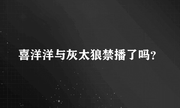 喜洋洋与灰太狼禁播了吗？