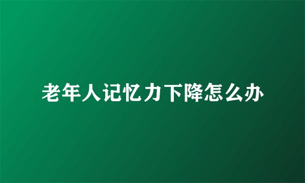 老年人记忆力下降怎么办