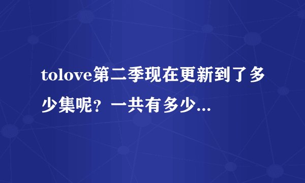 tolove第二季现在更新到了多少集呢？一共有多少集啊，， 谢谢、、。