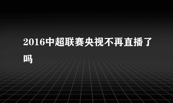 2016中超联赛央视不再直播了吗