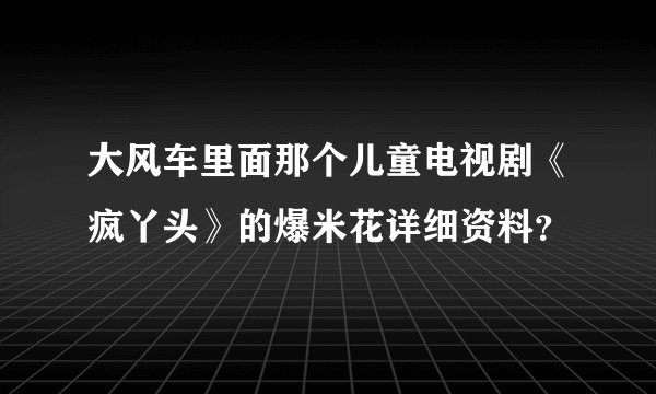 大风车里面那个儿童电视剧《疯丫头》的爆米花详细资料？