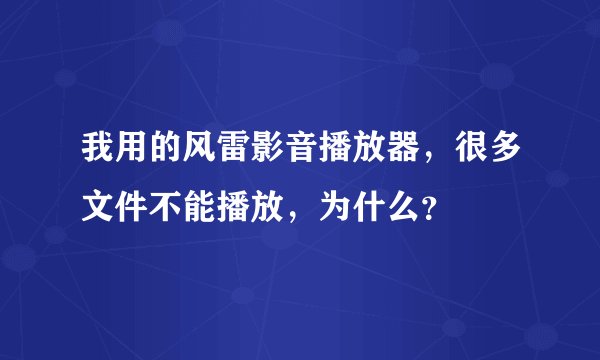 我用的风雷影音播放器，很多文件不能播放，为什么？