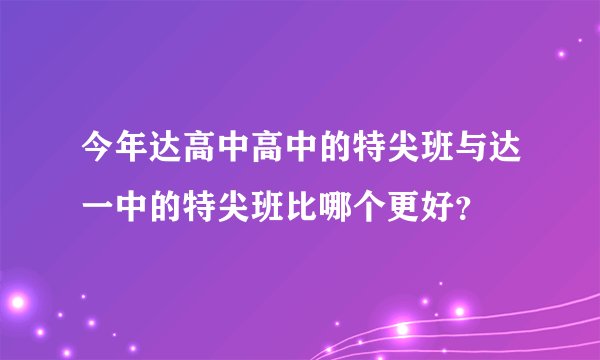 今年达高中高中的特尖班与达一中的特尖班比哪个更好？