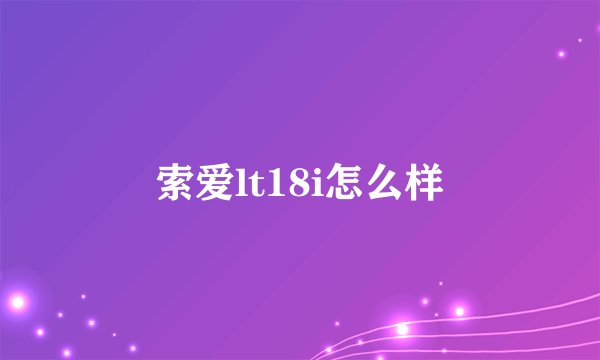 索爱lt18i怎么样