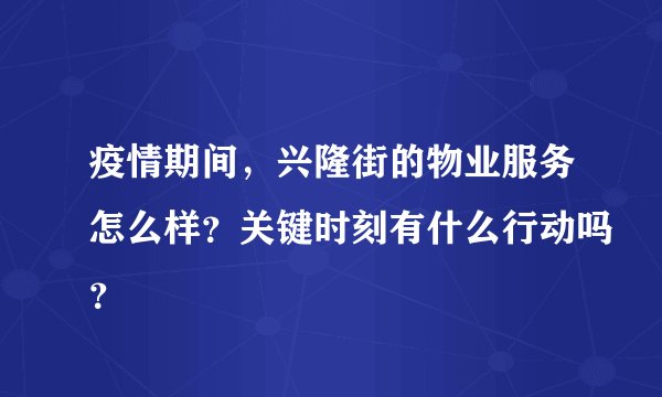疫情期间，兴隆街的物业服务怎么样？关键时刻有什么行动吗？