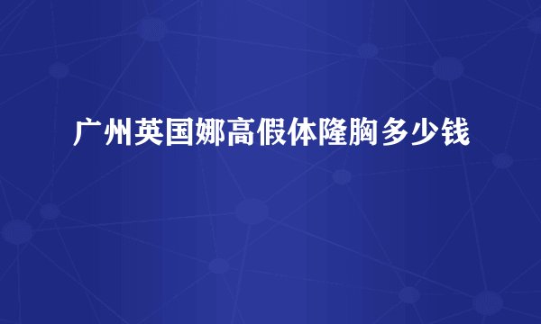 广州英国娜高假体隆胸多少钱