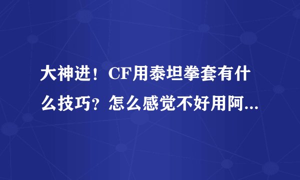 大神进！CF用泰坦拳套有什么技巧？怎么感觉不好用阿？是不是拳套本身就不好？