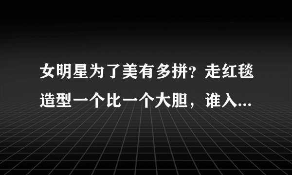 女明星为了美有多拼？走红毯造型一个比一个大胆，谁入了你的眼？