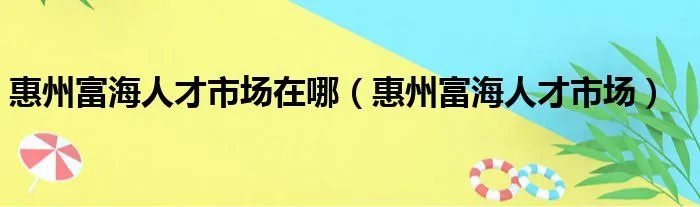 惠州富海人才市场在哪（惠州富海人才市场）
