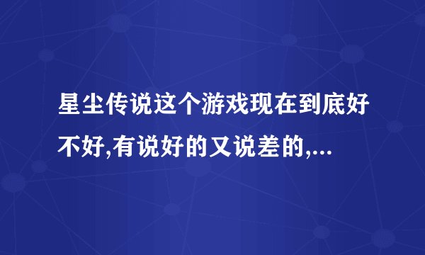 星尘传说这个游戏现在到底好不好,有说好的又说差的,谁能给个具体评价,有多烧钱,谁介绍个平衡的服务器