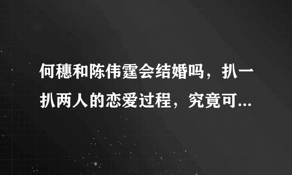 何穗和陈伟霆会结婚吗，扒一扒两人的恋爱过程，究竟可能性有多大