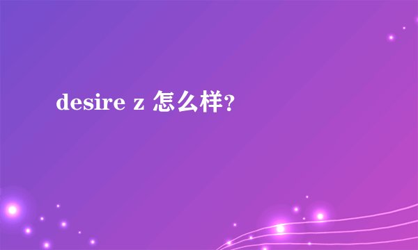 desire z 怎么样？